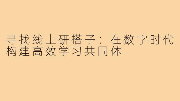 寻找线上研搭子：在数字时代构建高效学习共同体