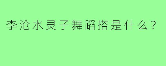 李沧水灵子舞蹈搭是什么？