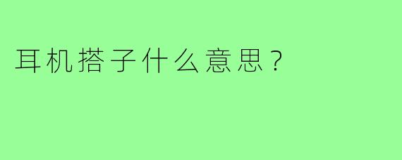 耳机搭子什么意思？