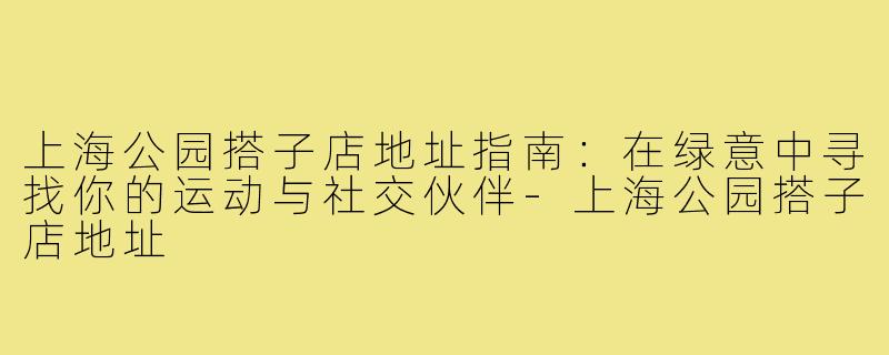 上海公园搭子店地址指南：在绿意中寻找你的运动与社交伙伴-上海公园搭子店地址