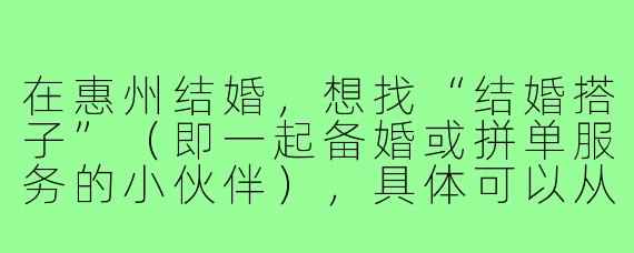 在惠州结婚，想找“结婚搭子”（即一起备婚或拼单服务的小伙伴），具体可以从哪些渠道找到靠谱的本地搭子？