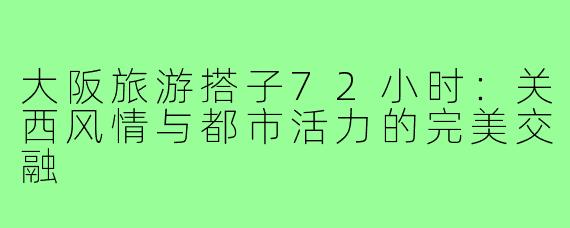大阪旅游搭子72小时：关西风情与都市活力的完美交融