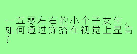 一五零左右的小个子女生，如何通过穿搭在视觉上显高？