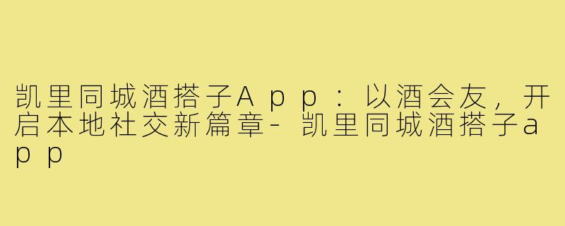 凯里同城酒搭子App：以酒会友，开启本地社交新篇章-凯里同城酒搭子app