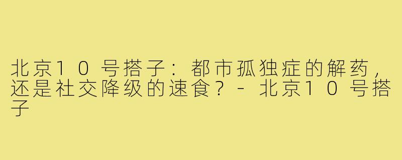 北京10号搭子:都市孤独症的解药,还是社交降级的速食?-北京10号搭子
