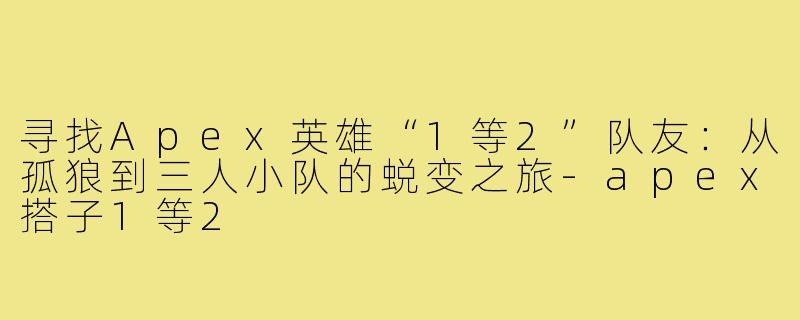寻找Apex英雄“1等2”队友：从孤狼到三人小队的蜕变之旅-apex搭子1等2