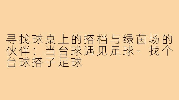 寻找球桌上的搭档与绿茵场的伙伴:当台球遇见足球-找个台球搭子足球