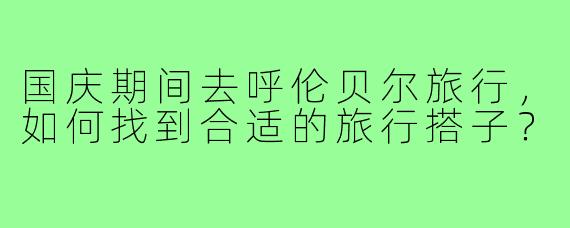 国庆期间去呼伦贝尔旅行，如何找到合适的旅行搭子？