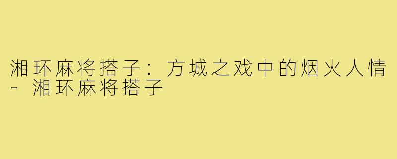 湘环麻将搭子:方城之戏中的烟火人情-湘环麻将搭子