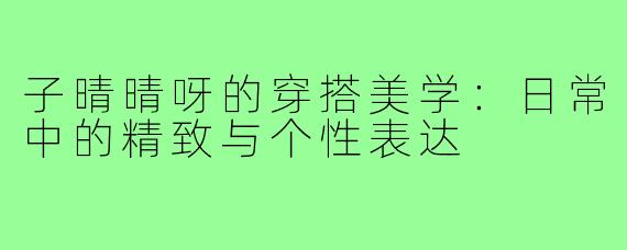 子晴晴呀的穿搭美学：日常中的精致与个性表达