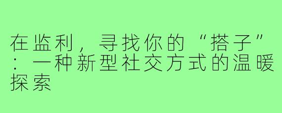 在监利，寻找你的“搭子”：一种新型社交方式的温暖探索