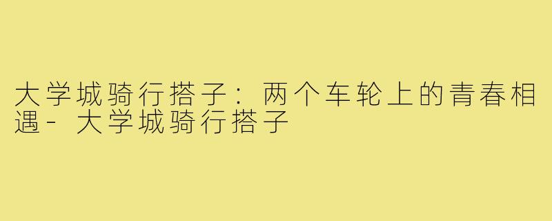 大学城骑行搭子：两个车轮上的青春相遇-大学城骑行搭子