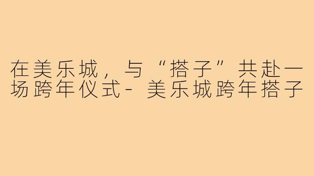 在美乐城，与“搭子”共赴一场跨年仪式-美乐城跨年搭子