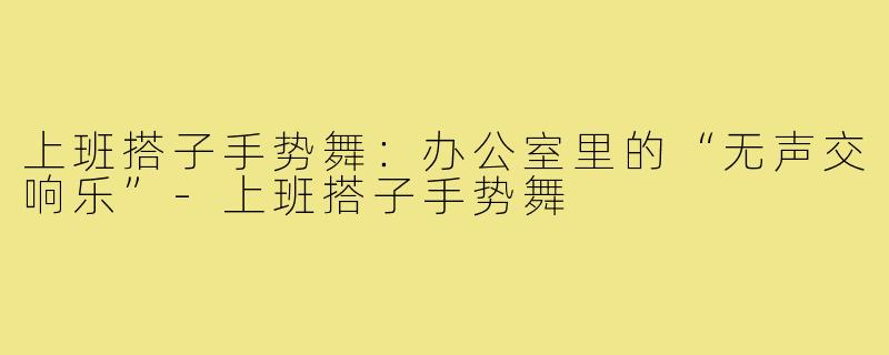 上班搭子手势舞：办公室里的“无声交响乐”-上班搭子手势舞