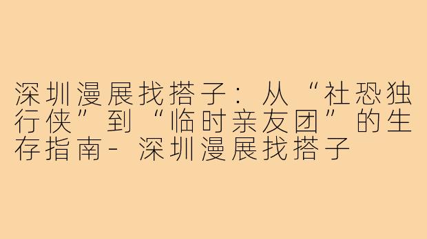 深圳漫展找搭子：从“社恐独行侠”到“临时亲友团”的生存指南-深圳漫展找搭子
