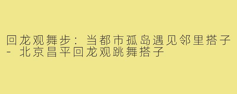 回龙观舞步：当都市孤岛遇见邻里搭子-北京昌平回龙观跳舞搭子