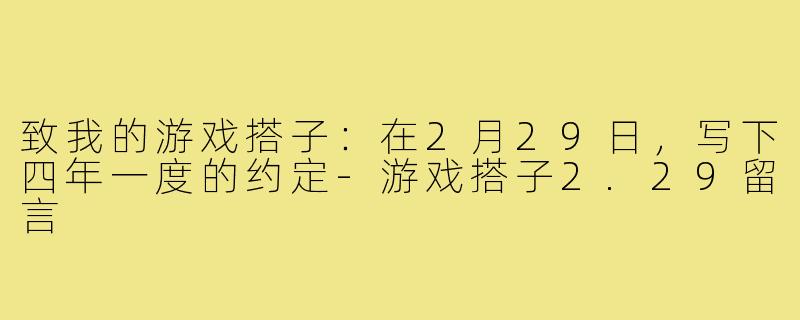 致我的游戏搭子：在2月29日，写下四年一度的约定-游戏搭子2.29留言