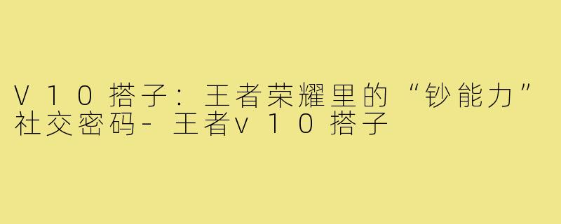 V10搭子：王者荣耀里的“钞能力”社交密码-王者v10搭子