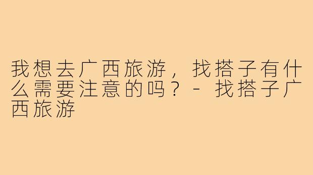 我想去广西旅游，找搭子有什么需要注意的吗？-找搭子广西旅游