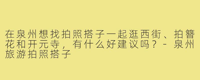 在泉州想找拍照搭子一起逛西街、拍簪花和开元寺，有什么好建议吗？-泉州旅游拍照搭子