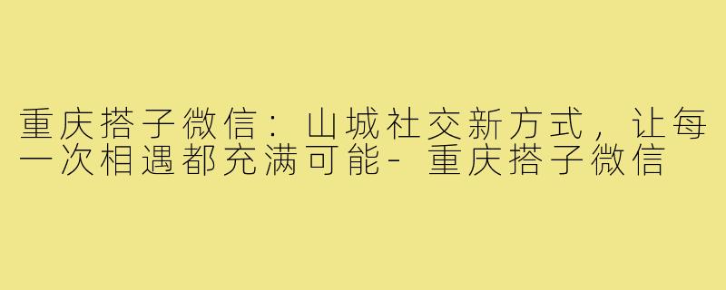 重庆搭子微信：山城社交新方式，让每一次相遇都充满可能-重庆搭子微信