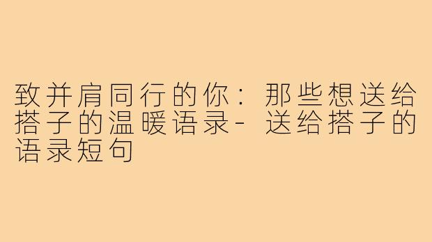 致并肩同行的你：那些想送给搭子的温暖语录-送给搭子的语录短句