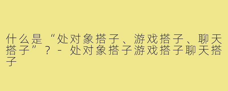 什么是“处对象搭子、游戏搭子、聊天搭子”？-处对象搭子游戏搭子聊天搭子
