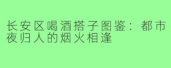 长安区喝酒搭子图鉴：都市夜归人的烟火相逢