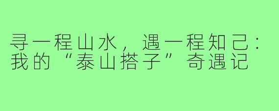 寻一程山水，遇一程知己：我的“泰山搭子”奇遇记