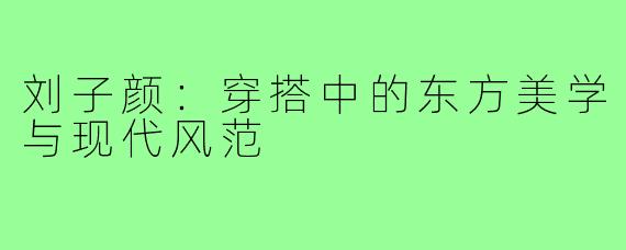 刘子颜：穿搭中的东方美学与现代风范