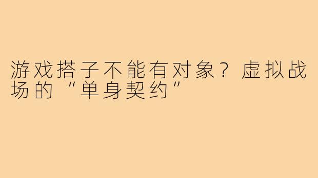 游戏搭子不能有对象？虚拟战场的“单身契约”