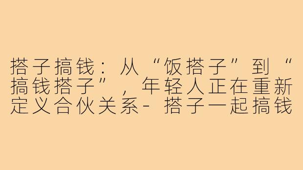 搭子搞钱：从“饭搭子”到“搞钱搭子”，年轻人正在重新定义合伙关系-搭子一起搞钱