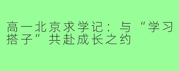 高一北京求学记：与“学习搭子”共赴成长之约