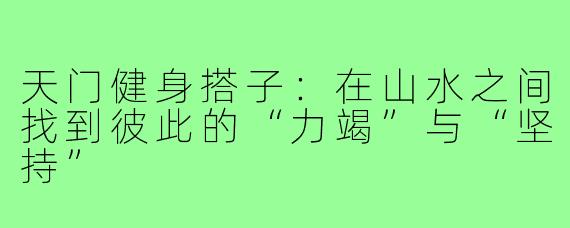 天门健身搭子：在山水之间找到彼此的“力竭”与“坚持”