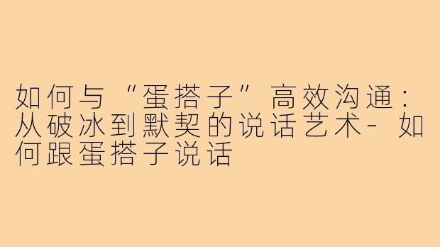 如何与“蛋搭子”高效沟通:从破冰到默契的说话艺术-如何跟蛋搭子说话