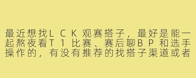 最近想找LCK观赛搭子，最好是能一起熬夜看T1比赛、赛后聊BP和选手操作的，有没有推荐的找搭子渠道或者注意事项？-找lck观赛搭子