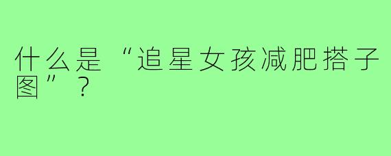什么是“追星女孩减肥搭子图”？