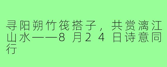 寻阳朔竹筏搭子，共赏漓江山水——8月24日诗意同行