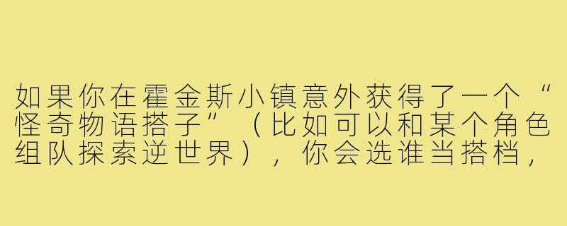 如果你在霍金斯小镇意外获得了一个“怪奇物语搭子”（比如可以和某个角色组队探索逆世界），你会选谁当搭档，为什么？-怪奇物语搭子