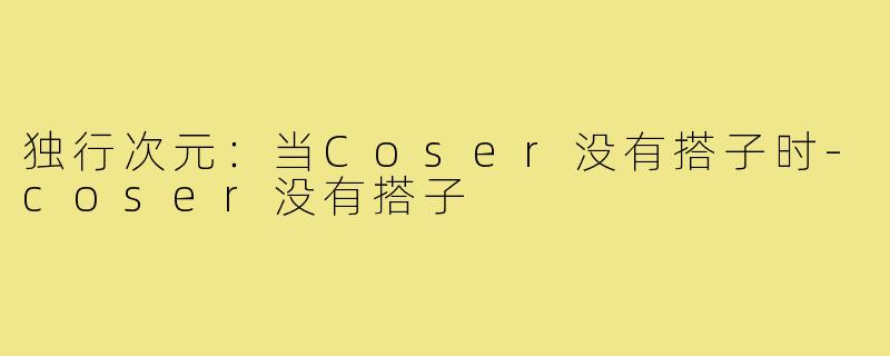 独行次元：当Coser没有搭子时-coser没有搭子