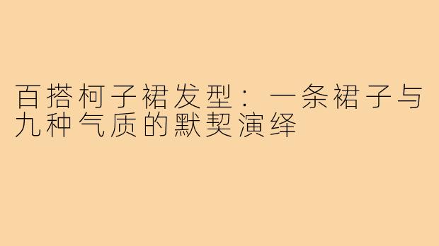 百搭柯子裙发型：一条裙子与九种气质的默契演绎