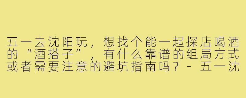 五一去沈阳玩，想找个能一起探店喝酒的“酒搭子”，有什么靠谱的组局方式或者需要注意的避坑指南吗？-五一沈阳酒搭子
