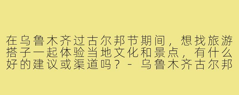 在乌鲁木齐过古尔邦节期间，想找旅游搭子一起体验当地文化和景点，有什么好的建议或渠道吗？-乌鲁木齐古尔邦节旅游搭子