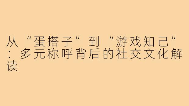 从“蛋搭子”到“游戏知己”：多元称呼背后的社交文化解读