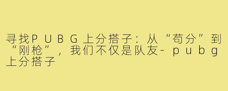 寻找PUBG上分搭子：从“苟分”到“刚枪”，我们不仅是队友-pubg上分搭子