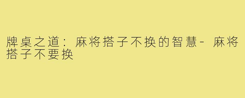 牌桌之道：麻将搭子不换的智慧-麻将搭子不要换