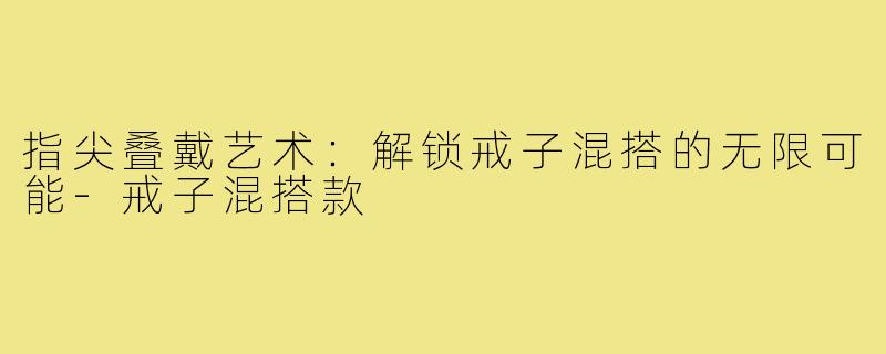 指尖叠戴艺术：解锁戒子混搭的无限可能-戒子混搭款