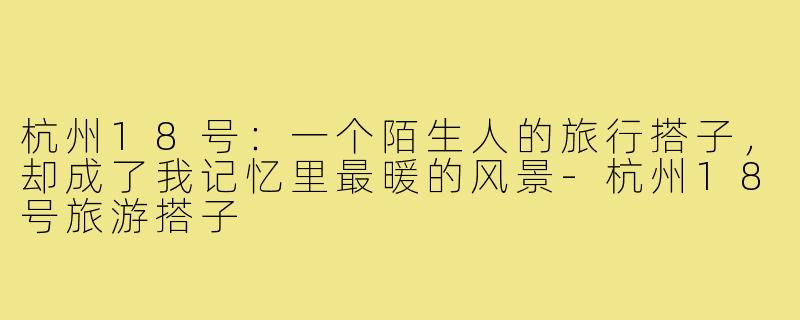 杭州18号：一个陌生人的旅行搭子，却成了我记忆里最暖的风景-杭州18号旅游搭子