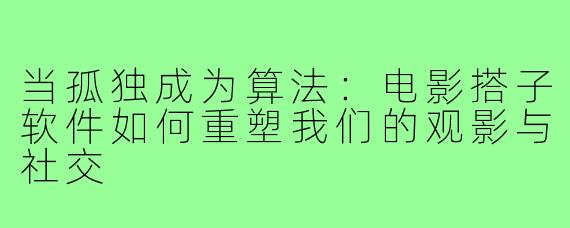 当孤独成为算法：电影搭子软件如何重塑我们的观影与社交