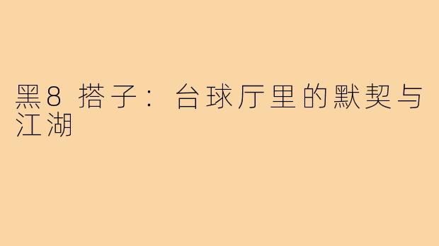 黑8搭子：台球厅里的默契与江湖